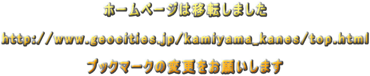 ホームページは移転しました  http://www.geocities.jp/kamiyama_kanes/top.html  ブックマークの変更をお願いします 